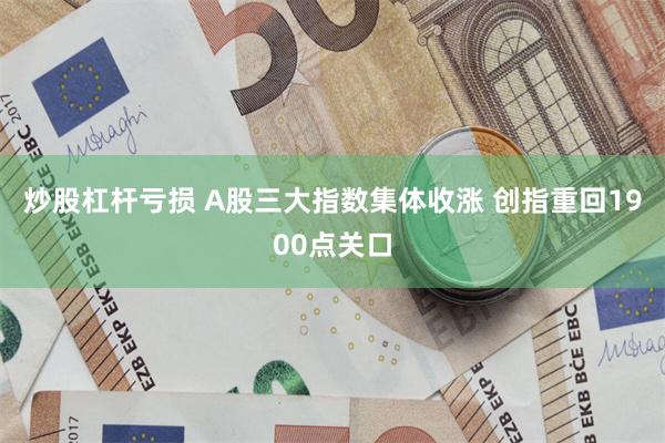 炒股杠杆亏损 A股三大指数集体收涨 创指重回1900点关口