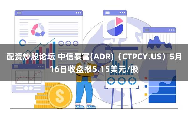 配资炒股论坛 中信泰富(ADR)（CTPCY.US）5月16日收盘报5.15美元/股