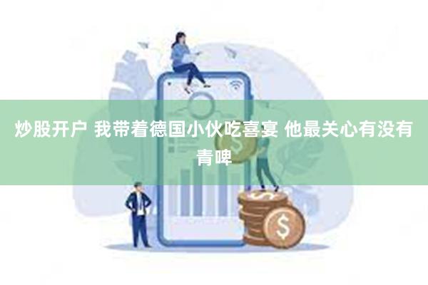炒股开户 我带着德国小伙吃喜宴 他最关心有没有青啤