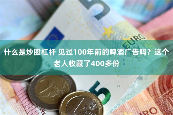 什么是炒股杠杆 见过100年前的啤酒广告吗？这个老人收藏了400多份