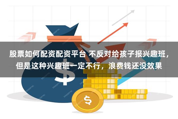 股票如何配资配资平台 不反对给孩子报兴趣班，但是这种兴趣班一定不行，浪费钱还没效果