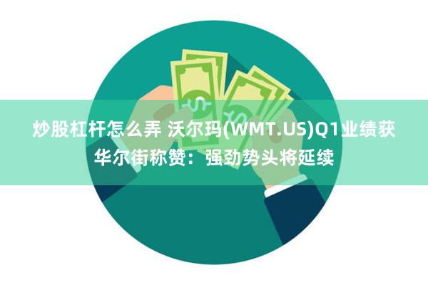 炒股杠杆怎么弄 沃尔玛(WMT.US)Q1业绩获华尔街称赞：强劲势头将延续