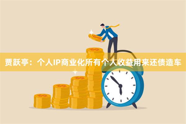 贾跃亭：个人IP商业化所有个人收益用来还债造车