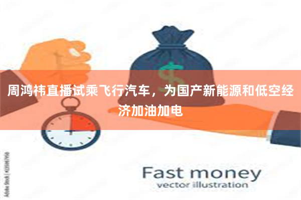 周鸿祎直播试乘飞行汽车，为国产新能源和低空经济加油加电