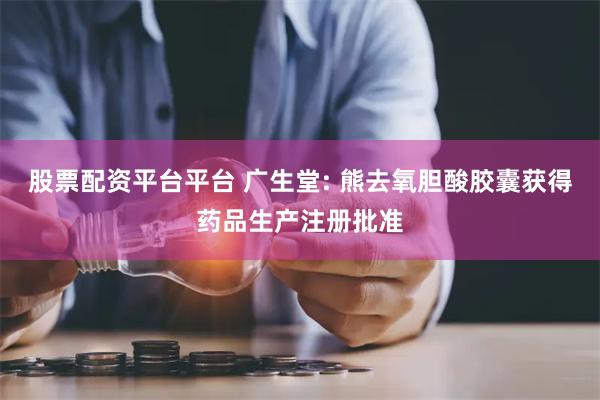 股票配资平台平台 广生堂: 熊去氧胆酸胶囊获得药品生产注册批准