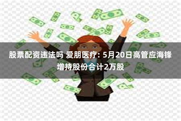 股票配资违法吗 爱朋医疗: 5月20日高管应海锋增持股份合计2万股