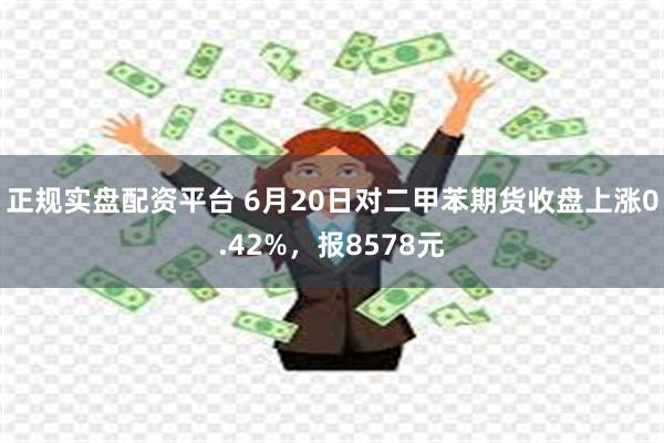 正规实盘配资平台 6月20日对二甲苯期货收盘上涨0.42%，报8578元