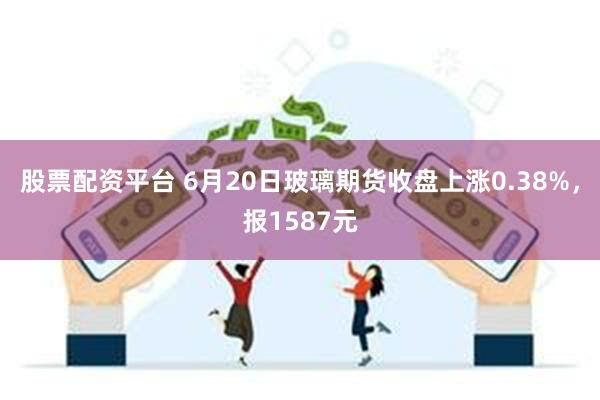 股票配资平台 6月20日玻璃期货收盘上涨0.38%，报1587元