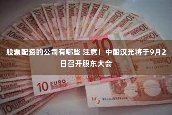 股票配资的公司有哪些 注意！中船汉光将于9月2日召开股东大会