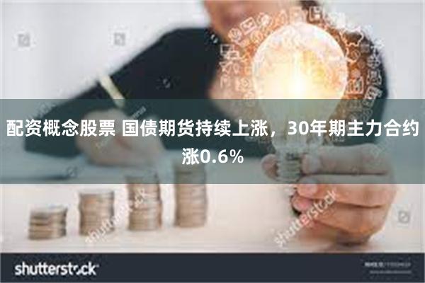 配资概念股票 国债期货持续上涨，30年期主力合约涨0.6%