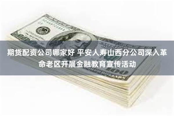 期货配资公司哪家好 平安人寿山西分公司深入革命老区开展金融教育宣传活动