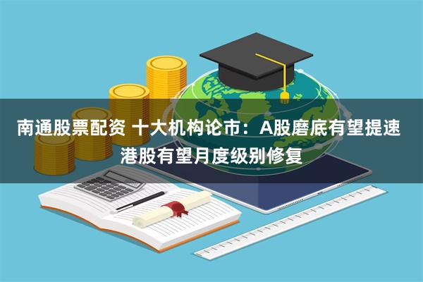 南通股票配资 十大机构论市：A股磨底有望提速 港股有望月度级别修复