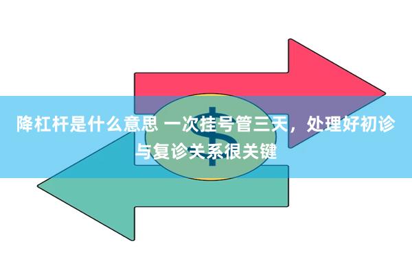 降杠杆是什么意思 一次挂号管三天，处理好初诊与复诊关系很关键