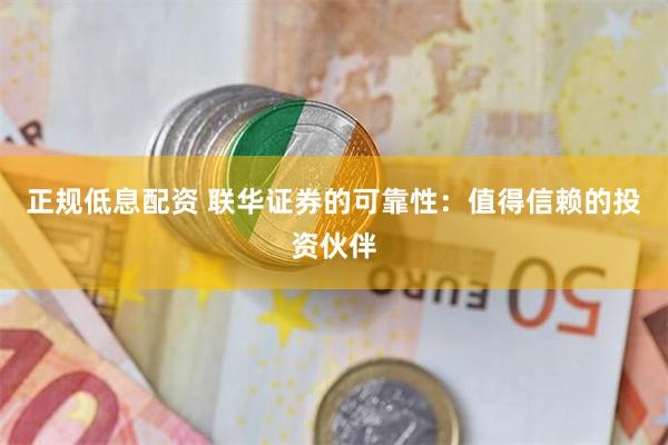 正规低息配资 联华证券的可靠性：值得信赖的投资伙伴