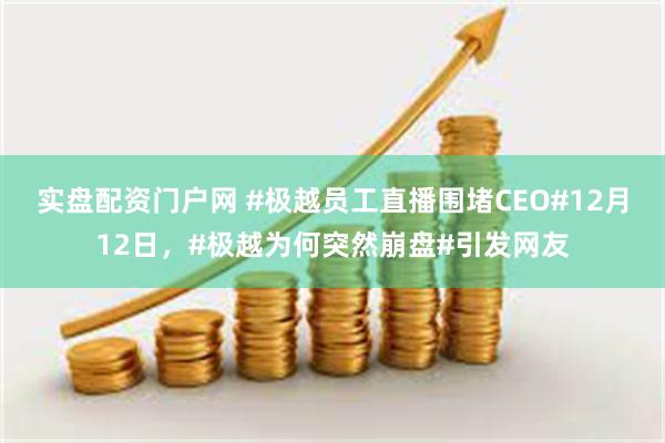 实盘配资门户网 #极越员工直播围堵CEO#12月12日，#极越为何突然崩盘#引发网友