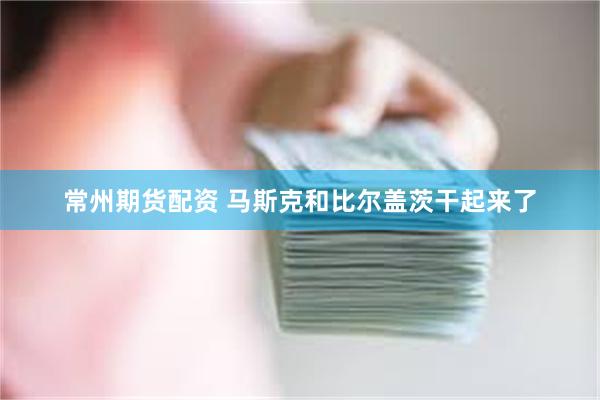 常州期货配资 马斯克和比尔盖茨干起来了