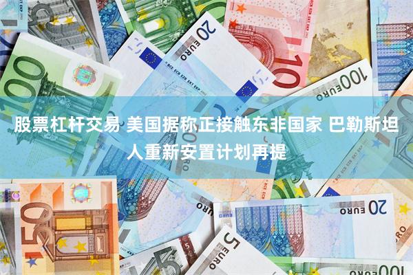 股票杠杆交易 美国据称正接触东非国家 巴勒斯坦人重新安置计划再提