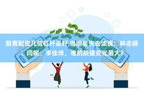 股票配资几倍杠杆最好 当明星失去滤镜：林志颖、闫妮、李佳琦，谁的颜值变化最大？