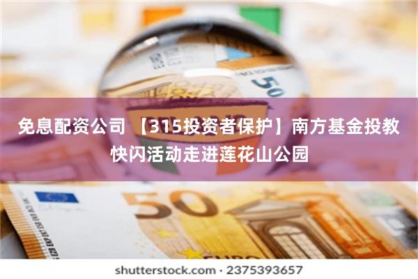 免息配资公司 【315投资者保护】南方基金投教快闪活动走进莲花山公园