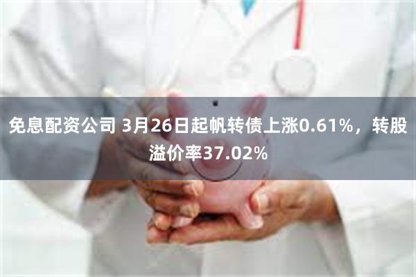 免息配资公司 3月26日起帆转债上涨0.61%，转股溢价率37.02%
