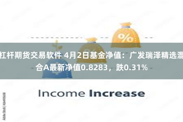杠杆期货交易软件 4月2日基金净值：广发瑞泽精选混合A最新净值0.8283，跌0.31%