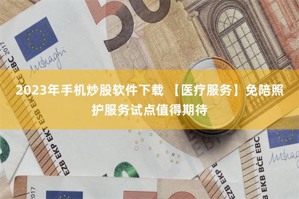 2023年手机炒股软件下载 【医疗服务】免陪照护服务试点值得期待