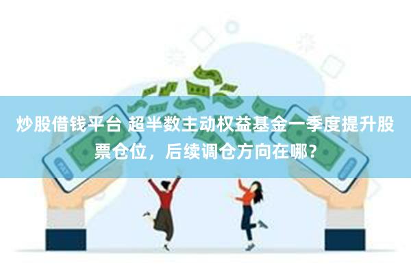 炒股借钱平台 超半数主动权益基金一季度提升股票仓位，后续调仓方向在哪？