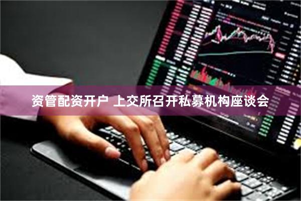 资管配资开户 上交所召开私募机构座谈会