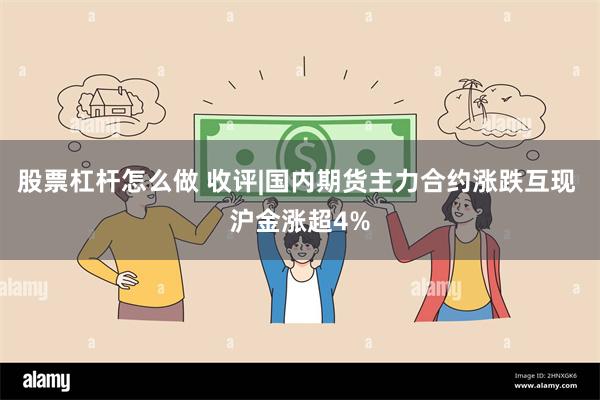 股票杠杆怎么做 收评|国内期货主力合约涨跌互现 沪金涨超4%