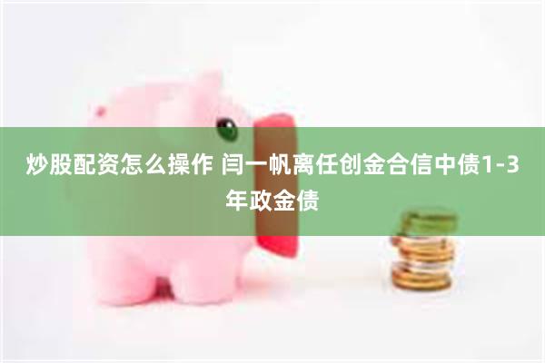 炒股配资怎么操作 闫一帆离任创金合信中债1-3年政金债