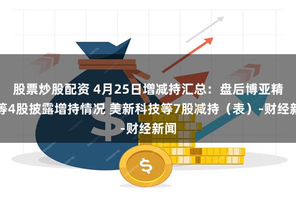 股票炒股配资 4月25日增减持汇总：盘后博亚精工等4股披露增持情况 美新科技等7股减持（表）-财经新闻