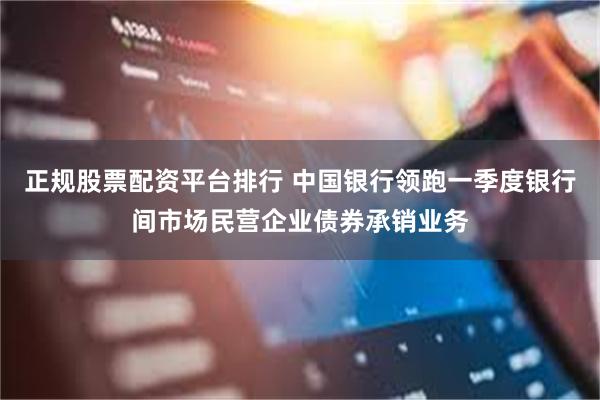 正规股票配资平台排行 中国银行领跑一季度银行间市场民营企业债券承销业务