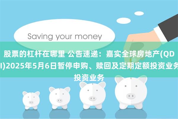 股票的杠杆在哪里 公告速递：嘉实全球房地产(QDII)2025年5月6日暂停申购、赎回及定期定额投资业务