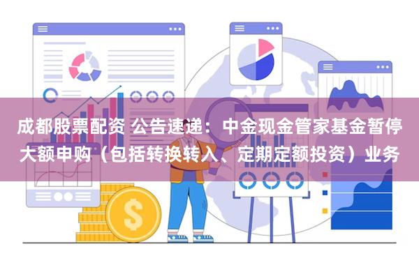 成都股票配资 公告速递：中金现金管家基金暂停大额申购（包括转换转入、定期定额投资）业务