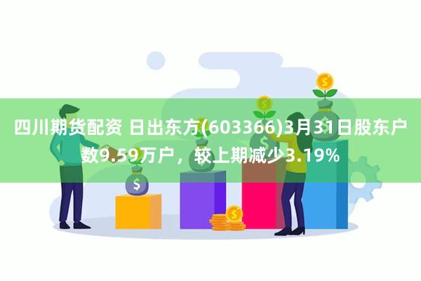 四川期货配资 日出东方(603366)3月31日股东户数9.59万户，较上期减少3.19%