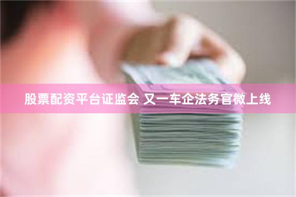 股票配资平台证监会 又一车企法务官微上线