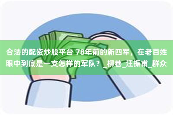 合法的配资炒股平台 78年前的新四军，在老百姓眼中到底是一支怎样的军队？_柳巷_汪振甫_群众