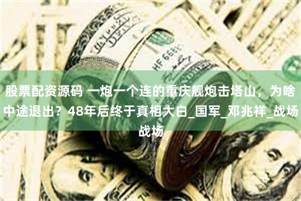 股票配资源码 一炮一个连的重庆舰炮击塔山，为啥中途退出？48年后终于真相大白_国军_邓兆祥_战场