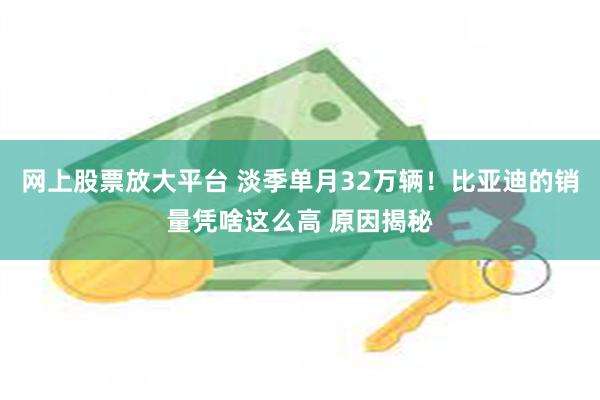 网上股票放大平台 淡季单月32万辆！比亚迪的销量凭啥这么高 原因揭秘