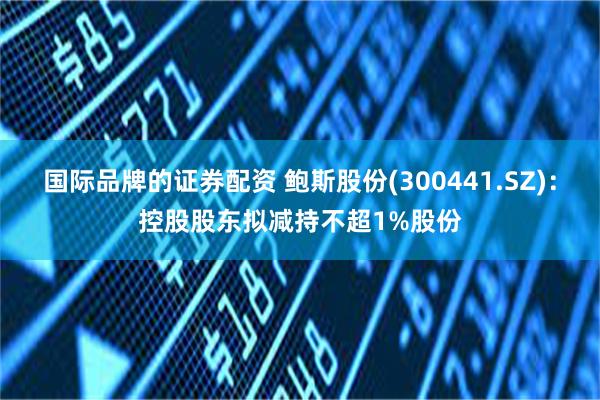 国际品牌的证券配资 鲍斯股份(300441.SZ)：控股股东拟减持不超1%股份