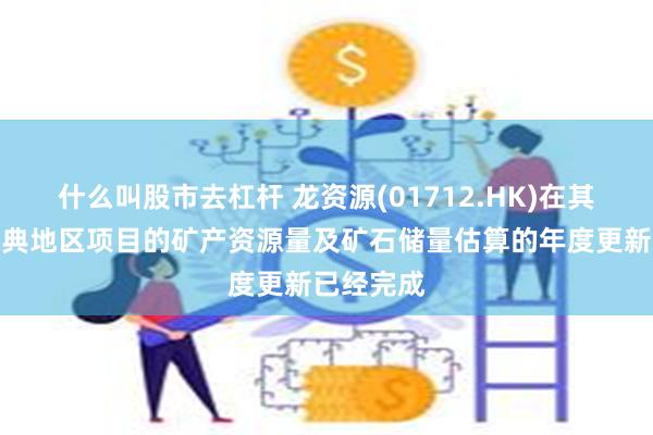 什么叫股市去杠杆 龙资源(01712.HK)在其芬兰及瑞典地区项目的矿产资源量及矿石储量估算的年度更新已经完成