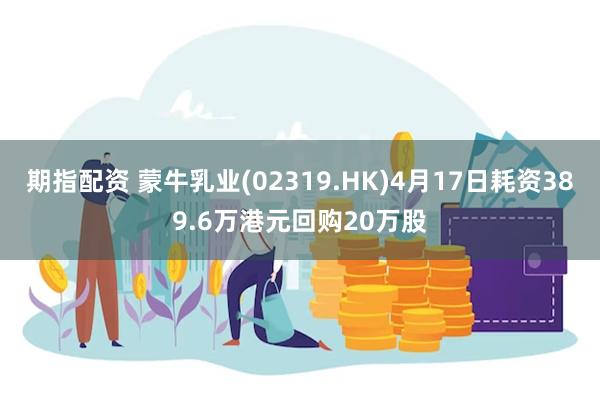 期指配资 蒙牛乳业(02319.HK)4月17日耗资389.6万港元回购20万股