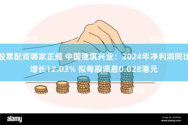 股票配资哪家正规 中国建筑兴业：2024年净利润同比增长12.03% 拟每股派息0.028港元