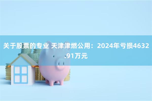 关于股票的专业 天津津燃公用：2024年亏损4632.91万元
