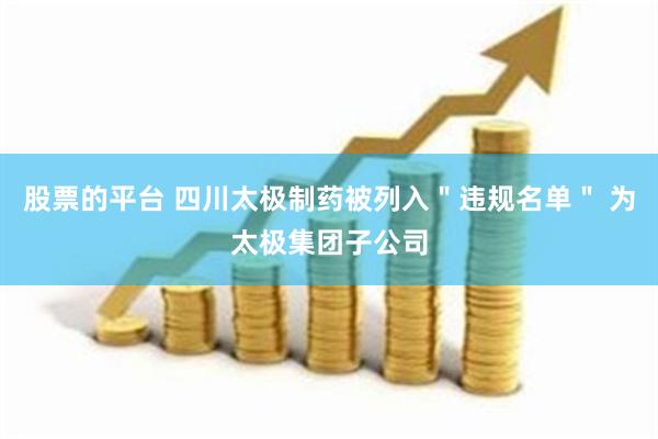 股票的平台 四川太极制药被列入＂违规名单＂ 为太极集团子公司