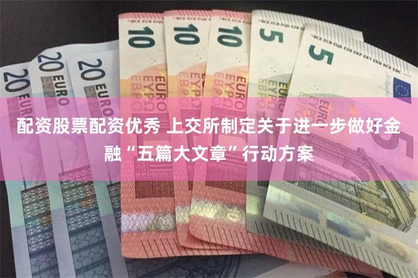 配资股票配资优秀 上交所制定关于进一步做好金融“五篇大文章”行动方案