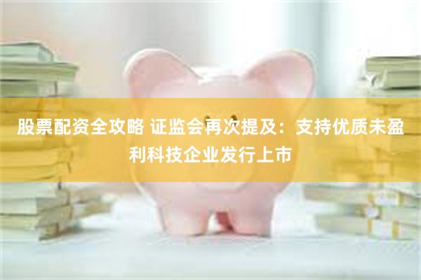 股票配资全攻略 证监会再次提及：支持优质未盈利科技企业发行上市