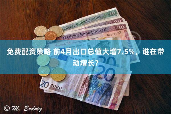 免费配资策略 前4月出口总值大增7.5%，谁在带动增长？
