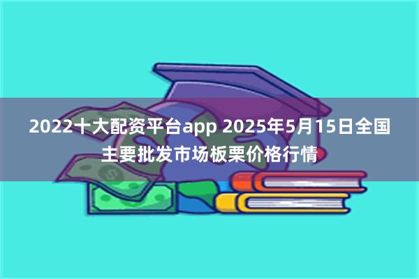 2022十大配资平台app 2025年5月15日全国主要批发市场板栗价格行情
