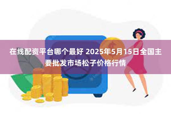 在线配资平台哪个最好 2025年5月15日全国主要批发市场松子价格行情